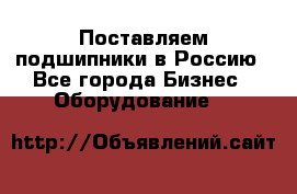 Поставляем подшипники в Россию - Все города Бизнес » Оборудование   